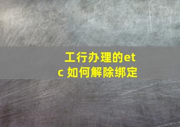 工行办理的etc 如何解除绑定